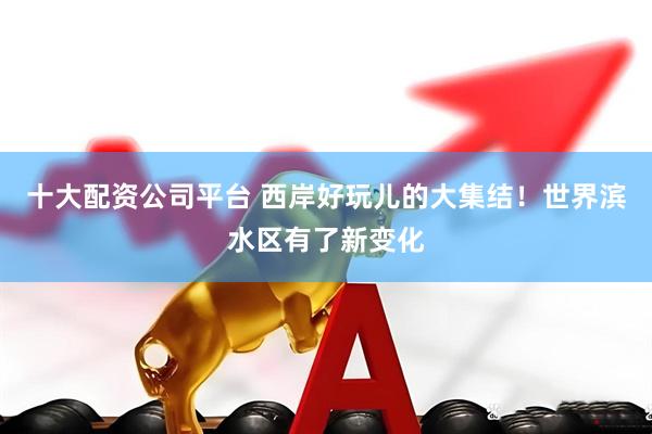 十大配资公司平台 西岸好玩儿的大集结！世界滨水区有了新变化