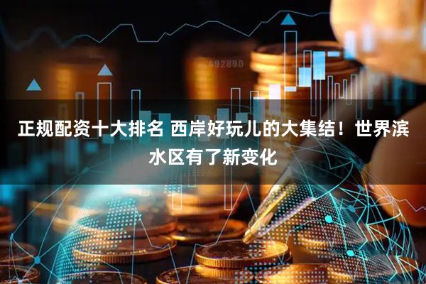 正规配资十大排名 西岸好玩儿的大集结！世界滨水区有了新变化
