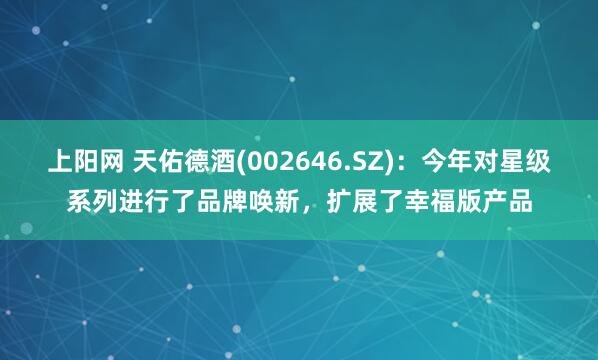 上阳网 天佑德酒(002646.SZ)：今年对星级系列进行了品牌唤新，扩展了幸福版产品