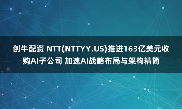 创牛配资 NTT(NTTYY.US)推进163亿美元收购AI子公司 加速AI战略布局与架构精简