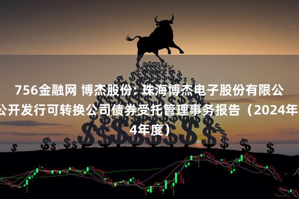 756金融网 博杰股份: 珠海博杰电子股份有限公司公开发行可转换公司债券受托管理事务报告（2024年度）