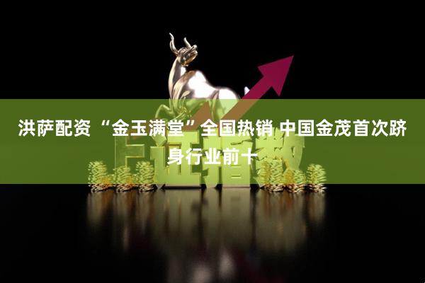 洪萨配资 “金玉满堂”全国热销 中国金茂首次跻身行业前十