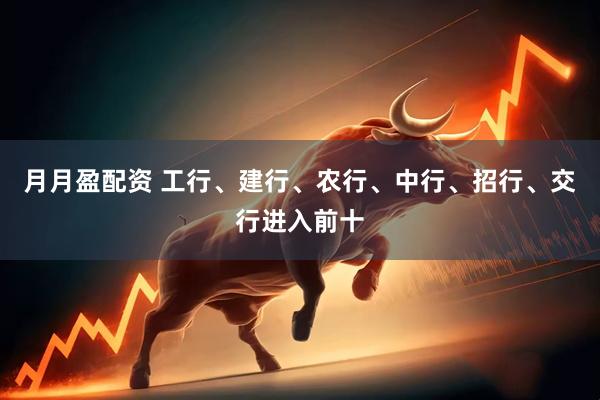 月月盈配资 工行、建行、农行、中行、招行、交行进入前十