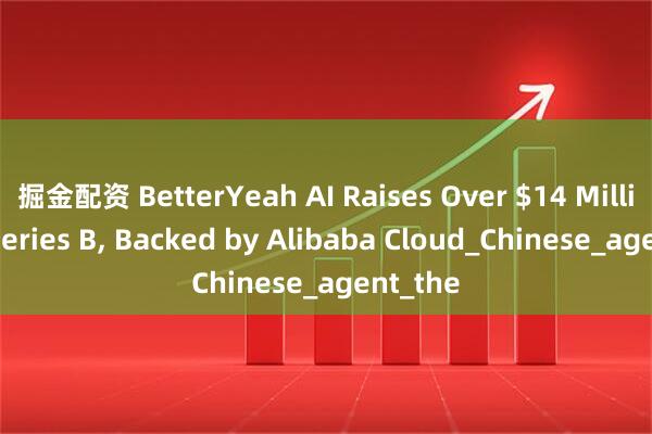 掘金配资 BetterYeah AI Raises Over $14 Million in Series B, Backed by Alibaba Cloud_Chinese_agent_the