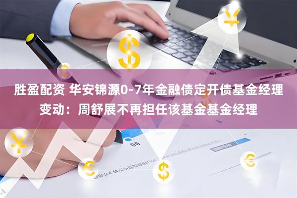 胜盈配资 华安锦源0-7年金融债定开债基金经理变动：周舒展不再担任该基金基金经理