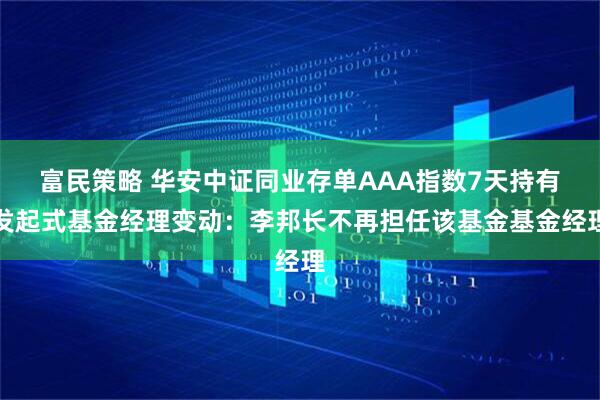 富民策略 华安中证同业存单AAA指数7天持有发起式基金经理变动：李邦长不再担任该基金基金经理