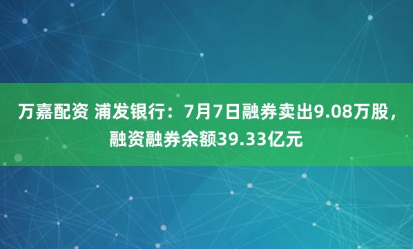 万嘉配资 浦发银行：7月7日融券卖出9.08万股，融资融券余额39.33亿元