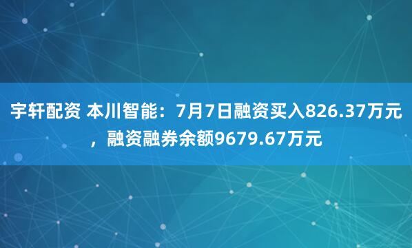 宇轩配资 本川智能：7月7日融资买入826.37万元，融资融券余额9679.67万元