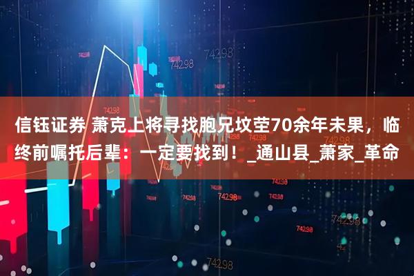 信钰证券 萧克上将寻找胞兄坟茔70余年未果，临终前嘱托后辈：一定要找到！_通山县_萧家_革命