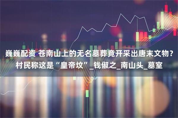 巍巍配资 苍南山上的无名墓葬竟开采出唐末文物？村民称这是“皇帝坟”_钱俶之_南山头_墓室