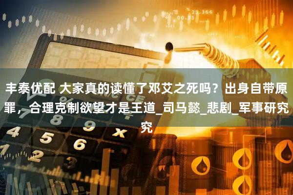 丰泰优配 大家真的读懂了邓艾之死吗？出身自带原罪，合理克制欲望才是王道_司马懿_悲剧_军事研究