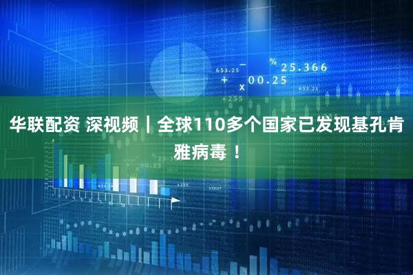 华联配资 深视频｜全球110多个国家已发现基孔肯雅病毒 ！