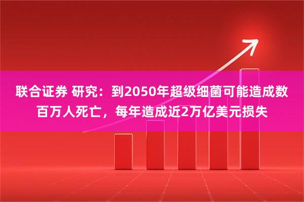 联合证券 研究：到2050年超级细菌可能造成数百万人死亡，每年造成近2万亿美元损失
