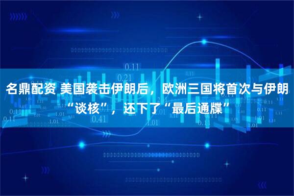 名鼎配资 美国袭击伊朗后，欧洲三国将首次与伊朗“谈核”，还下了“最后通牒”