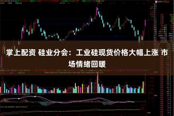 掌上配资 硅业分会：工业硅现货价格大幅上涨 市场情绪回暖