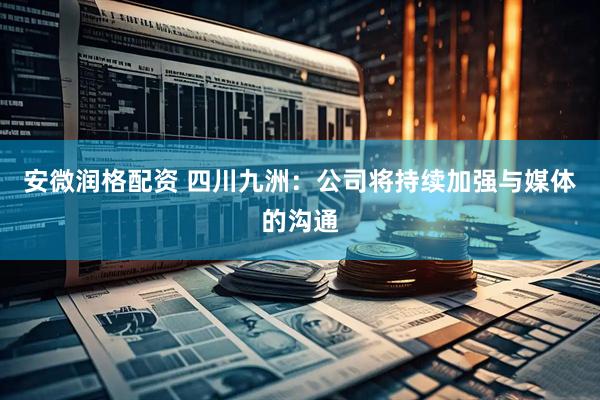 安微润格配资 四川九洲：公司将持续加强与媒体的沟通