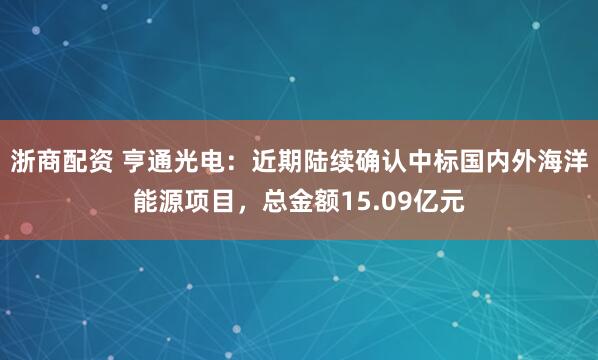 浙商配资 亨通光电：近期陆续确认中标国内外海洋能源项目，总金额15.09亿元