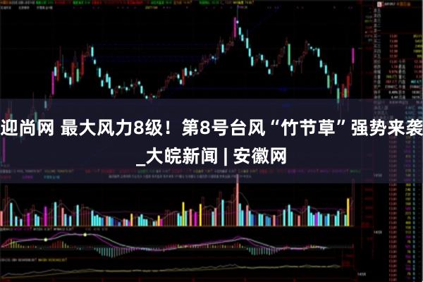 迎尚网 最大风力8级！第8号台风“竹节草”强势来袭_大皖新闻 | 安徽网