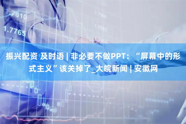 振兴配资 及时语 | 非必要不做PPT：“屏幕中的形式主义”该关掉了_大皖新闻 | 安徽网