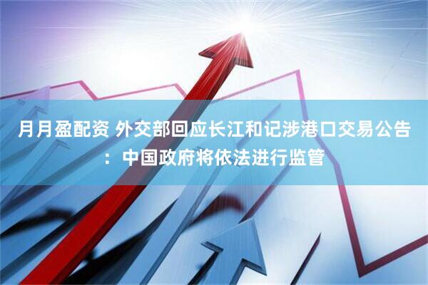 月月盈配资 外交部回应长江和记涉港口交易公告：中国政府将依法进行监管