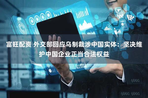 富旺配资 外交部回应乌制裁涉中国实体：坚决维护中国企业正当合法权益