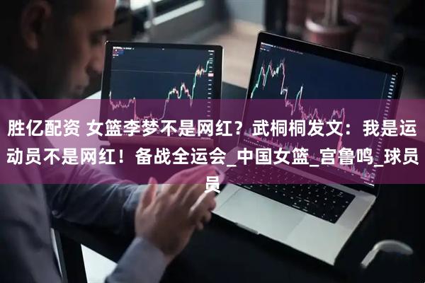 胜亿配资 女篮李梦不是网红？武桐桐发文：我是运动员不是网红！备战全运会_中国女篮_宫鲁鸣_球员