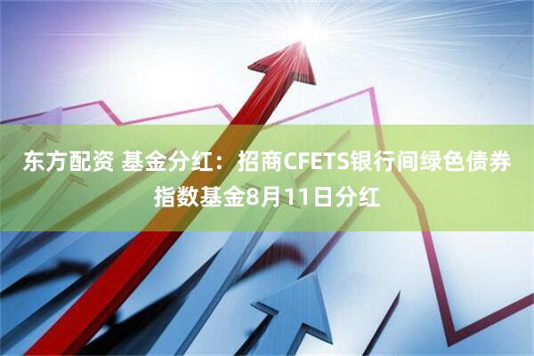 东方配资 基金分红：招商CFETS银行间绿色债券指数基金8月11日分红