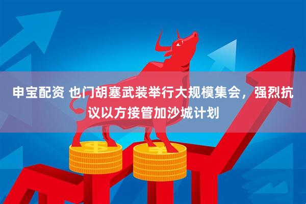 申宝配资 也门胡塞武装举行大规模集会，强烈抗议以方接管加沙城计划