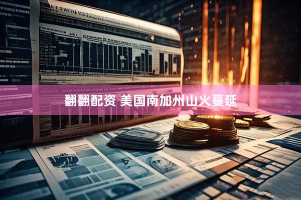 翻翻配资 美国南加州山火蔓延
