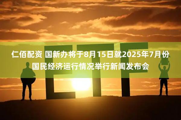 仁佰配资 国新办将于8月15日就2025年7月份国民经济运行情况举行新闻发布会