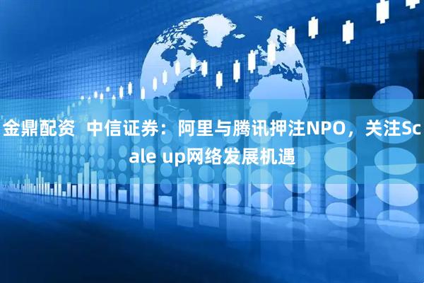 金鼎配资  中信证券：阿里与腾讯押注NPO，关注Scale up网络发展机遇