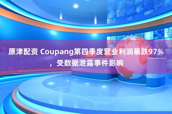 原津配资 Coupang第四季度营业利润暴跌97%，受数据泄露事件影响