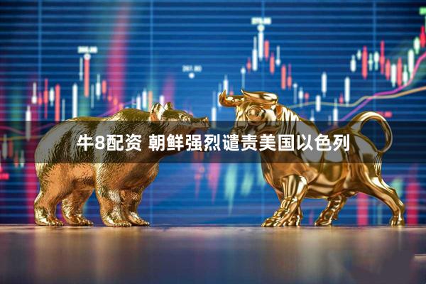 牛8配资 朝鲜强烈谴责美国以色列